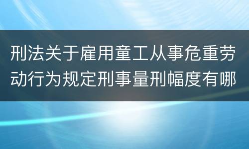 刑法关于雇用童工从事危重劳动行为规定刑事量刑幅度有哪些