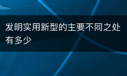 发明实用新型的主要不同之处有多少