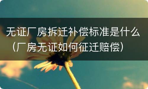 无证厂房拆迁补偿标准是什么（厂房无证如何征迁赔偿）