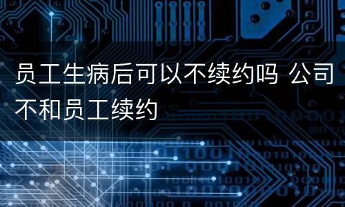员工生病后可以不续约吗 公司不和员工续约