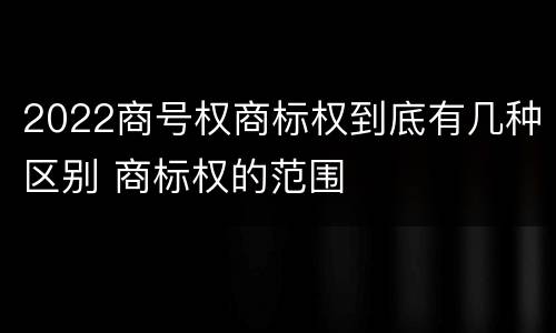 2022商号权商标权到底有几种区别 商标权的范围