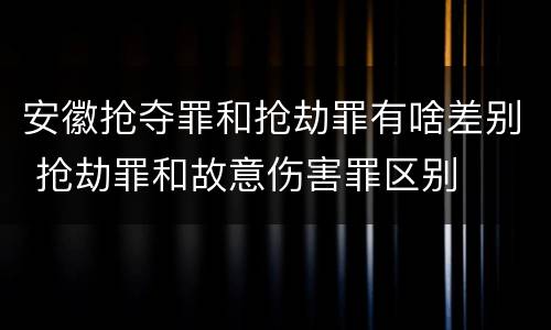 安徽抢夺罪和抢劫罪有啥差别 抢劫罪和故意伤害罪区别