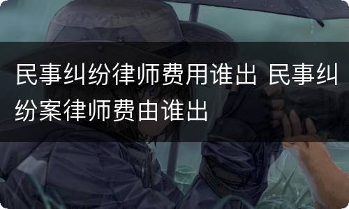 民事纠纷律师费用谁出 民事纠纷案律师费由谁出