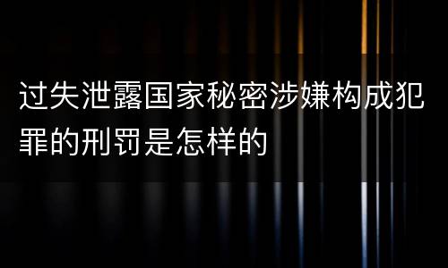 过失泄露国家秘密涉嫌构成犯罪的刑罚是怎样的