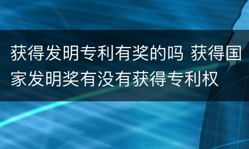 获得发明专利有奖的吗 获得国家发明奖有没有获得专利权