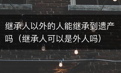 继承人以外的人能继承到遗产吗（继承人可以是外人吗）