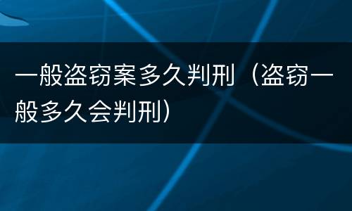 一般盗窃案多久判刑（盗窃一般多久会判刑）