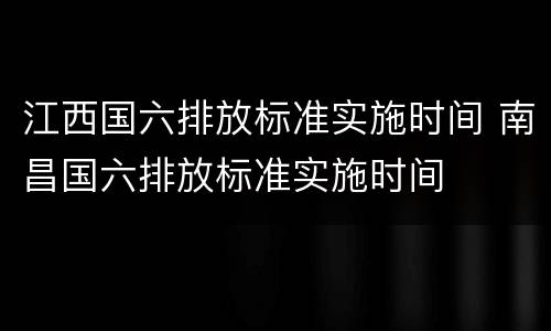 江西国六排放标准实施时间 南昌国六排放标准实施时间