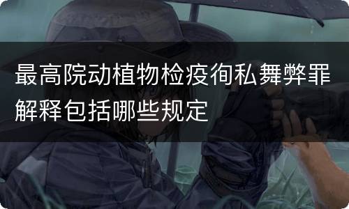 最高院动植物检疫徇私舞弊罪解释包括哪些规定