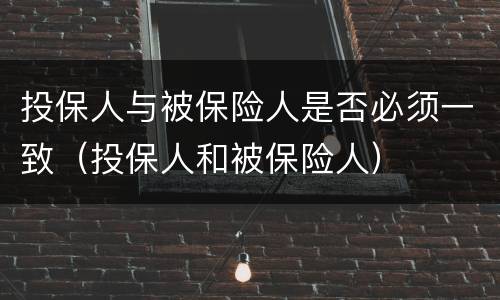 投保人与被保险人是否必须一致（投保人和被保险人）