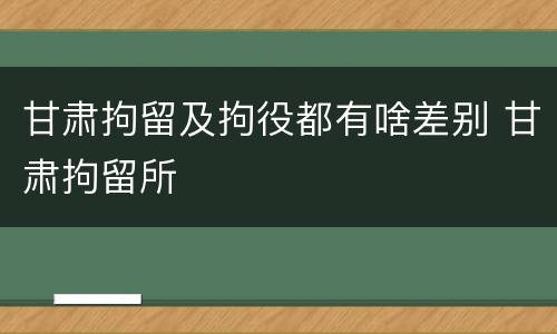 甘肃拘留及拘役都有啥差别 甘肃拘留所