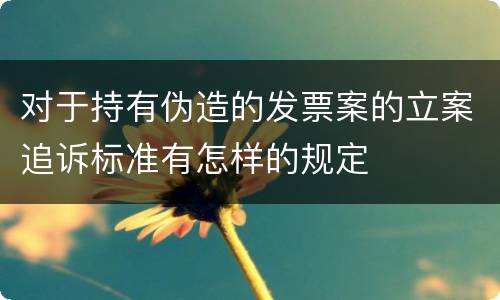对于持有伪造的发票案的立案追诉标准有怎样的规定