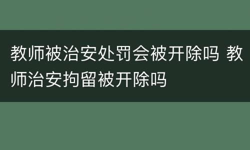 教师被治安处罚会被开除吗 教师治安拘留被开除吗
