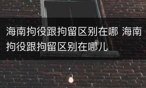 海南拘役跟拘留区别在哪 海南拘役跟拘留区别在哪儿