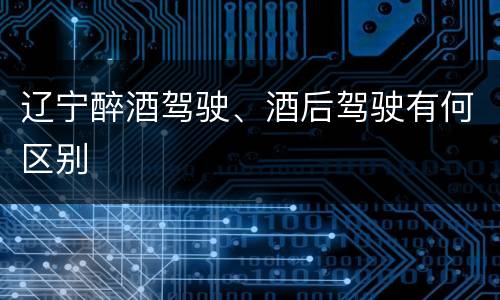 辽宁醉酒驾驶、酒后驾驶有何区别