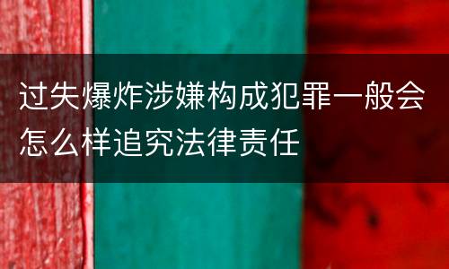 过失爆炸涉嫌构成犯罪一般会怎么样追究法律责任