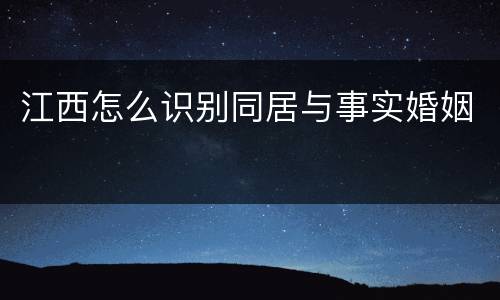 江西怎么识别同居与事实婚姻