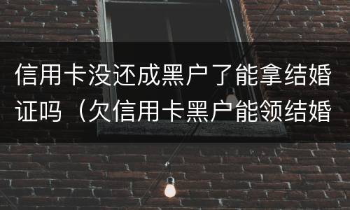 信用卡没还成黑户了能拿结婚证吗（欠信用卡黑户能领结婚证吗）