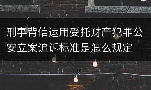 刑事背信运用受托财产犯罪公安立案追诉标准是怎么规定