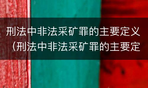 刑法中非法采矿罪的主要定义（刑法中非法采矿罪的主要定义是什么）