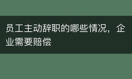 员工主动辞职的哪些情况，企业需要赔偿