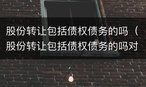 股份转让包括债权债务的吗（股份转让包括债权债务的吗对吗）