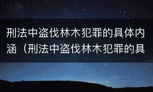 刑法中盗伐林木犯罪的具体内涵（刑法中盗伐林木犯罪的具体内涵是什么）