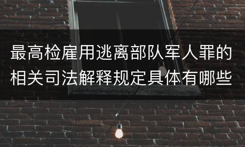 最高检雇用逃离部队军人罪的相关司法解释规定具体有哪些重要内容