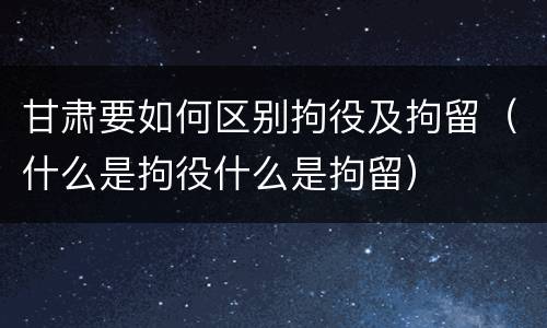 甘肃要如何区别拘役及拘留（什么是拘役什么是拘留）