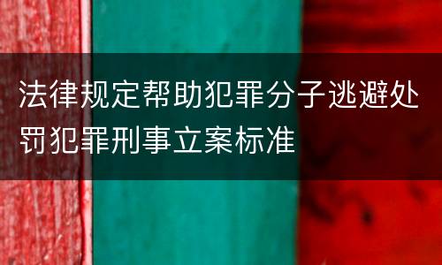 法律规定帮助犯罪分子逃避处罚犯罪刑事立案标准