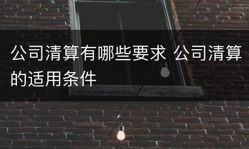 公司清算有哪些要求 公司清算的适用条件