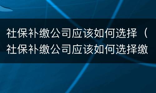 社保补缴公司应该如何选择（社保补缴公司应该如何选择缴纳）