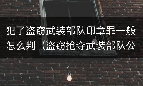 犯了盗窃武装部队印章罪一般怎么判（盗窃抢夺武装部队公文证件印章罪）