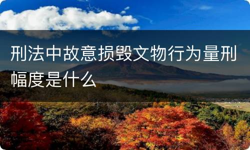 刑法中故意损毁文物行为量刑幅度是什么