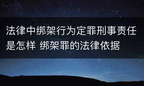 法律中绑架行为定罪刑事责任是怎样 绑架罪的法律依据