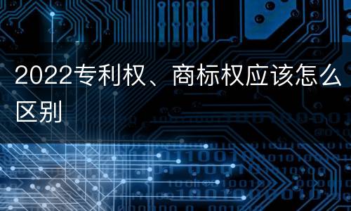 2022专利权、商标权应该怎么区别
