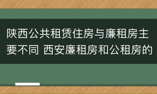 陕西公共租赁住房与廉租房主要不同 西安廉租房和公租房的区别到底是什么?
