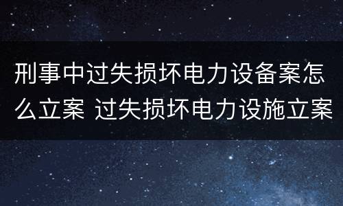 刑事中过失损坏电力设备案怎么立案 过失损坏电力设施立案标准