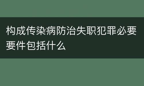 构成传染病防治失职犯罪必要要件包括什么 构成传染病防治失职犯罪必要要件包括什么