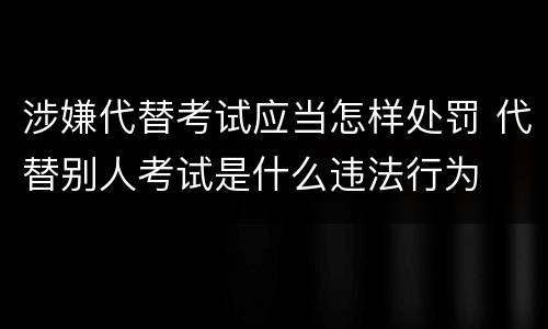涉嫌代替考试应当怎样处罚 代替别人考试是什么违法行为