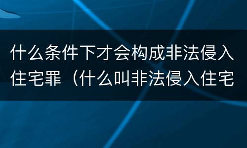 什么条件下才会构成非法侵入住宅罪（什么叫非法侵入住宅罪）