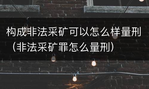 构成非法采矿可以怎么样量刑（非法采矿罪怎么量刑）
