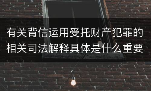 有关背信运用受托财产犯罪的相关司法解释具体是什么重要内容
