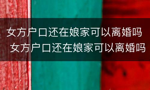女方户口还在娘家可以离婚吗 女方户口还在娘家可以离婚吗离婚没有付口本可以离