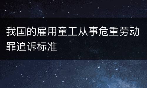我国的雇用童工从事危重劳动罪追诉标准
