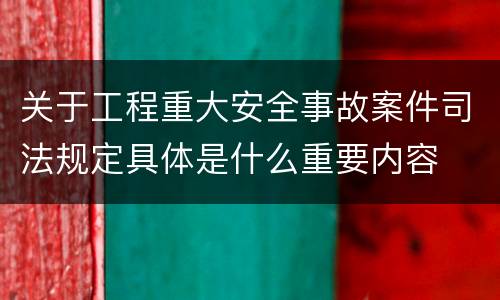 关于工程重大安全事故案件司法规定具体是什么重要内容