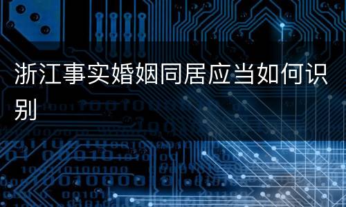 浙江事实婚姻同居应当如何识别