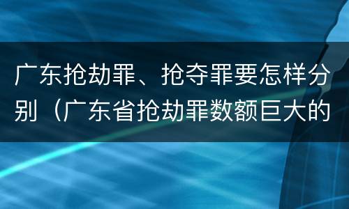 广东抢劫罪、抢夺罪要怎样分别（广东省抢劫罪数额巨大的标准）