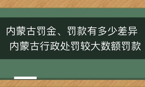 内蒙古罚金、罚款有多少差异 内蒙古行政处罚较大数额罚款标准