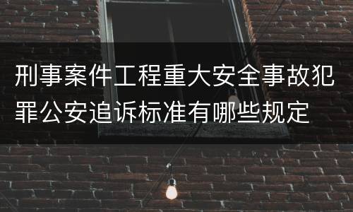 刑事案件工程重大安全事故犯罪公安追诉标准有哪些规定